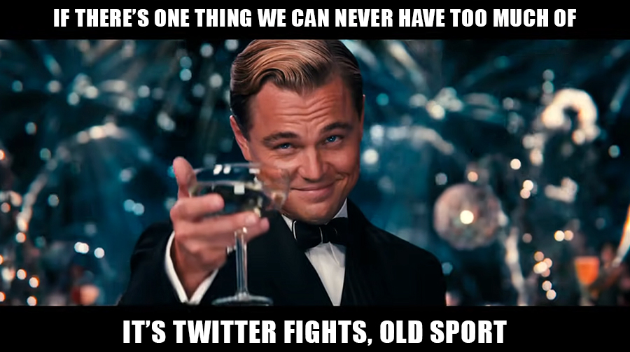 if there is one thing we can never have too much of it's Twitter fights, old sport