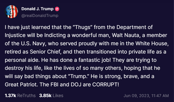 I have just learned that the “Thugs” from the Department of Injustice will be Indicting a wonderful man, Walt Nauta, a member of the U.S. Navy, who served proudly with me in the White House, retired as Senior Chief, and then transitioned into private life as a personal aide. He has done a fantastic job! They are trying to destroy his life, like the lives of so many others, hoping that he will say bad things about “Trump.” He is strong, brave, and a Great Patriot. The FBI and DOJ are CORRUPT!